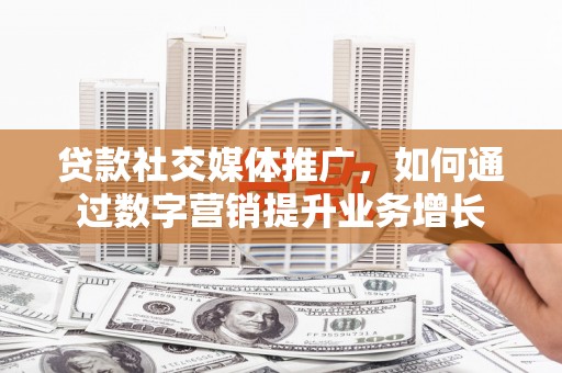 闻喜贷款社交媒体推广，如何通过数字营销提升业务增长