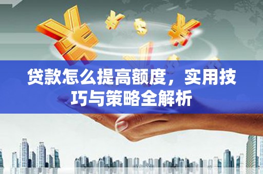 闻喜贷款怎么提高额度，实用技巧与策略全解析