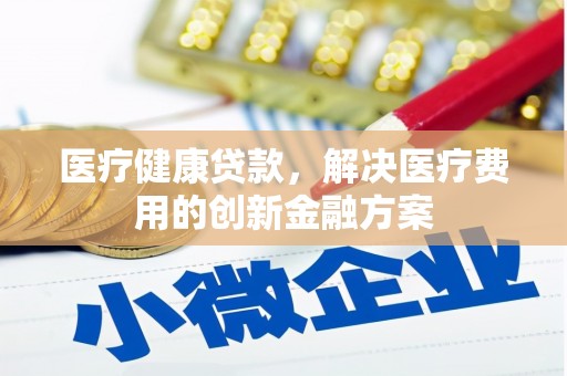 闻喜医疗健康贷款，解决医疗费用的创新金融方案