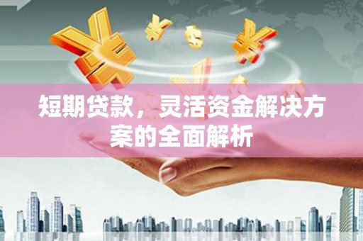 闻喜短期贷款，灵活资金解决方案的全面解析