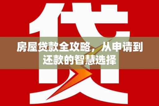 闻喜房屋贷款全攻略，从申请到还款的智慧选择