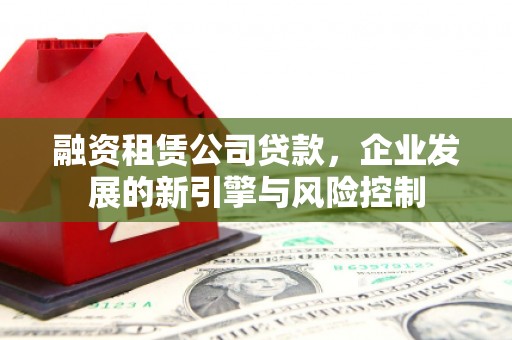 闻喜融资租赁公司贷款，企业发展的新引擎与风险控制