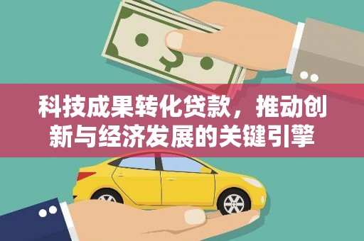 闻喜科技成果转化贷款，推动创新与经济发展的关键引擎