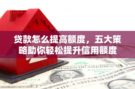 闻喜贷款怎么提高额度，五大策略助你轻松提升信用额度