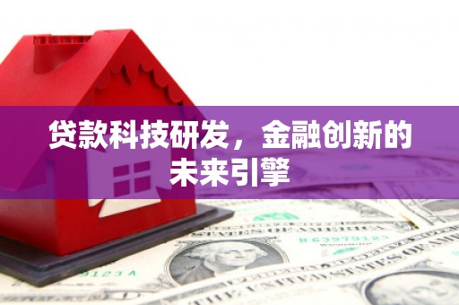 闻喜贷款科技研发，金融创新的未来引擎