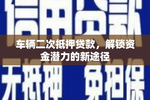 闻喜车辆二次抵押贷款，解锁资金潜力的新途径