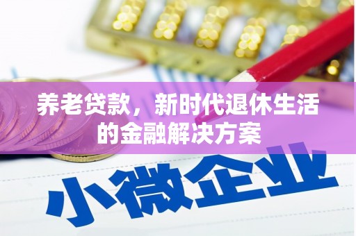 闻喜养老贷款，新时代退休生活的金融解决方案