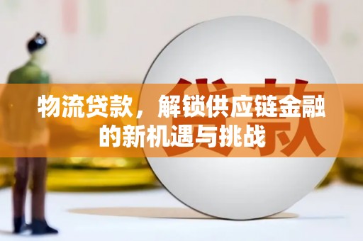 闻喜物流贷款，解锁供应链金融的新机遇与挑战
