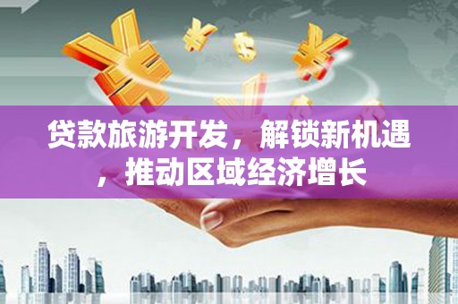 闻喜贷款旅游开发，解锁新机遇，推动区域经济增长