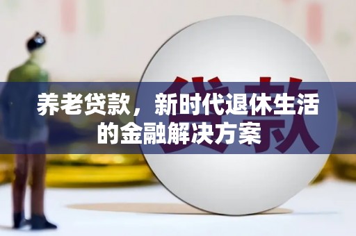 闻喜养老贷款，新时代退休生活的金融解决方案