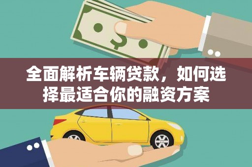 闻喜全面解析车辆贷款，如何选择最适合你的融资方案