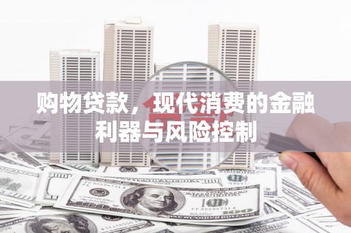闻喜购物贷款，现代消费的金融利器与风险控制