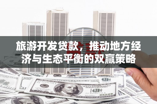闻喜旅游开发贷款，推动地方经济与生态平衡的双赢策略