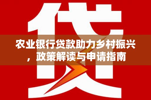 闻喜农业银行贷款助力乡村振兴，政策解读与申请指南