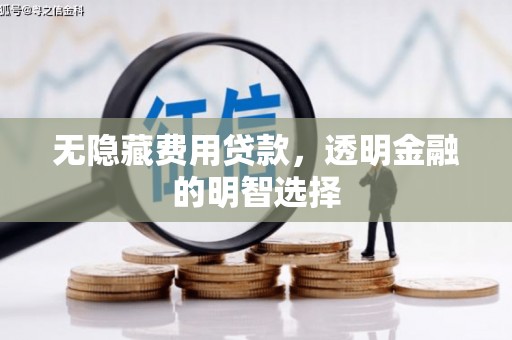 闻喜无隐藏费用贷款，透明金融的明智选择