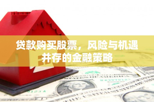 闻喜贷款购买股票，风险与机遇并存的金融策略