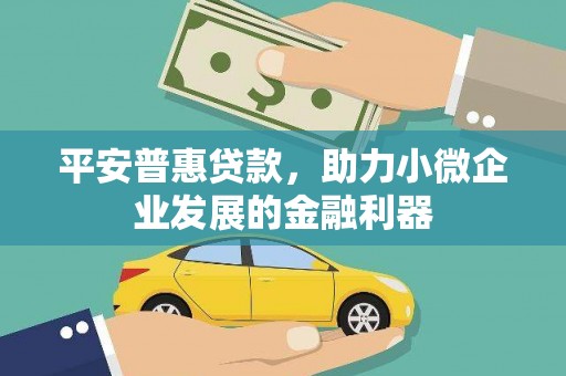 闻喜平安普惠贷款，助力小微企业发展的金融利器