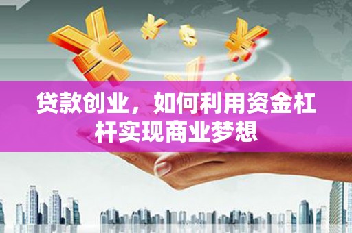闻喜贷款创业，如何利用资金杠杆实现商业梦想