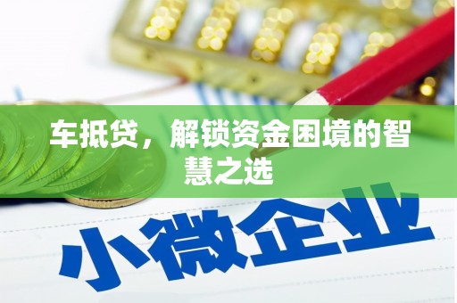 闻喜车抵贷，解锁资金困境的智慧之选