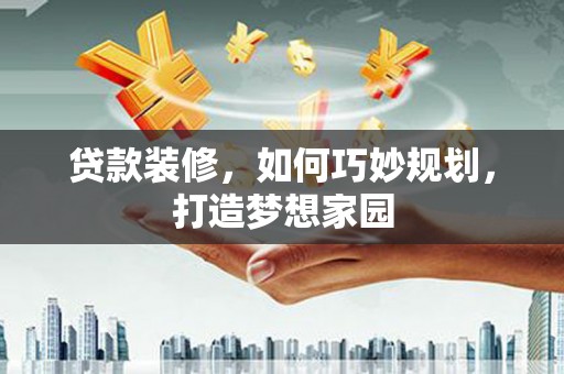 闻喜贷款装修，如何巧妙规划，打造梦想家园