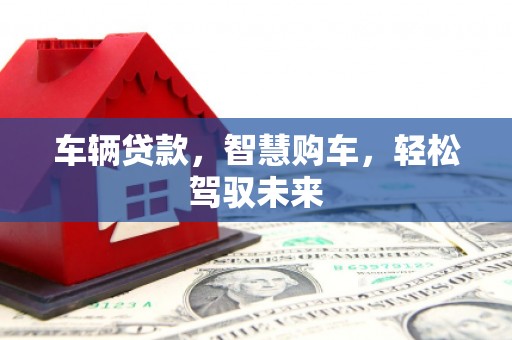 闻喜车辆贷款，智慧购车，轻松驾驭未来