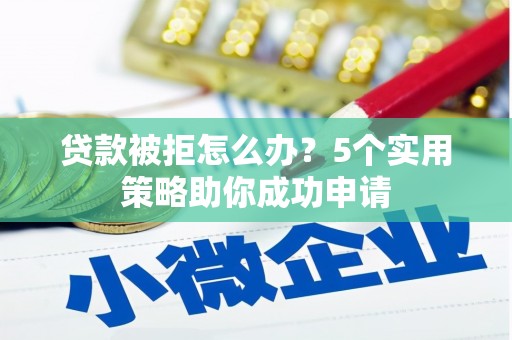 闻喜贷款被拒怎么办？5个实用策略助你成功申请