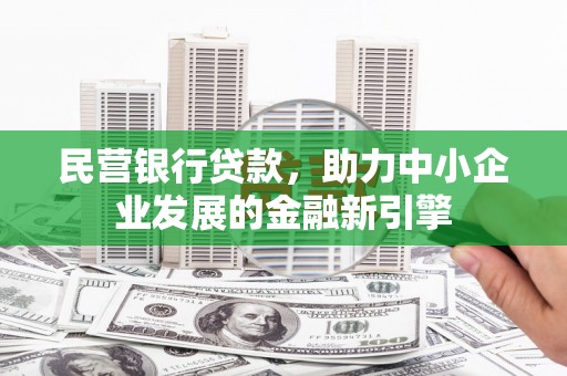 闻喜民营银行贷款，助力中小企业发展的金融新引擎
