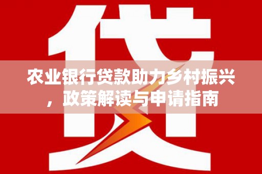 闻喜农业银行贷款助力乡村振兴，政策解读与申请指南