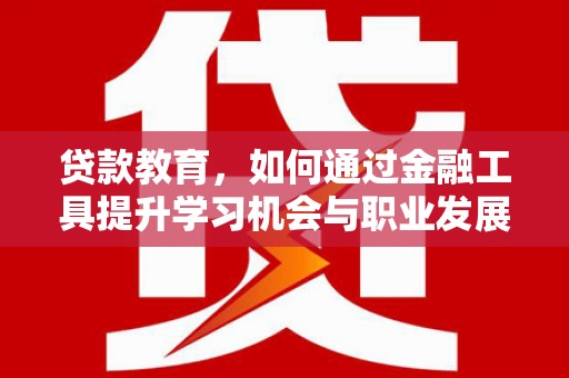 闻喜贷款教育，如何通过金融工具提升学习机会与职业发展