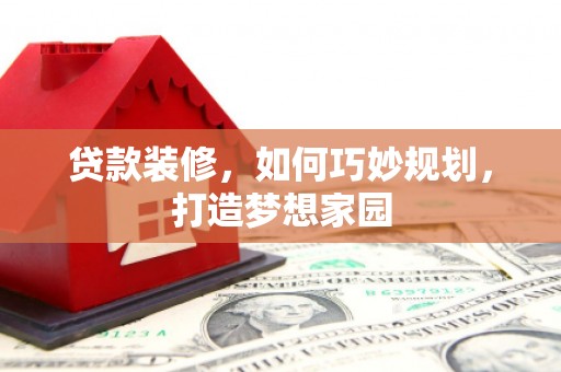 闻喜贷款装修，如何巧妙规划，打造梦想家园