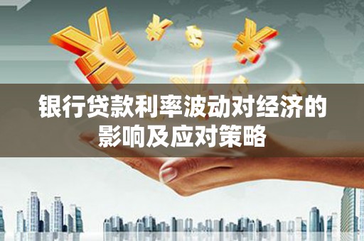 闻喜银行贷款利率波动对经济的影响及应对策略