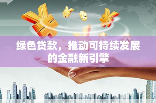 闻喜绿色贷款，推动可持续发展的金融新引擎