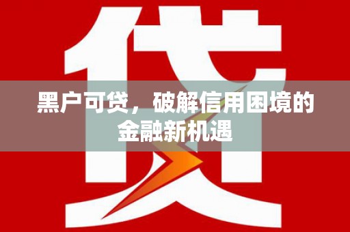 闻喜黑户可贷，破解信用困境的金融新机遇