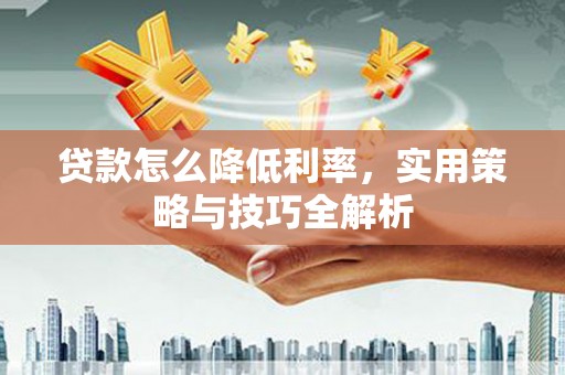 闻喜贷款怎么降低利率，实用策略与技巧全解析