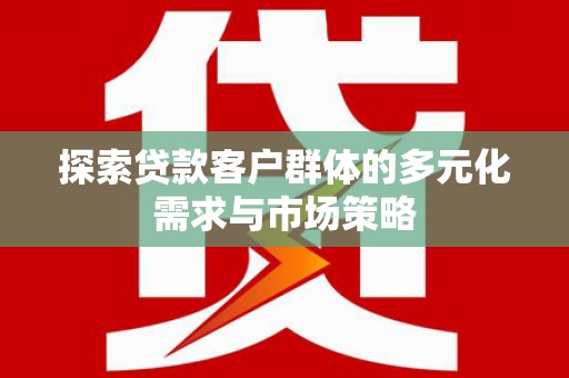 闻喜探索贷款客户群体的多元化需求与市场策略