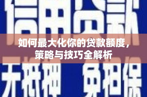 闻喜如何最大化你的贷款额度，策略与技巧全解析