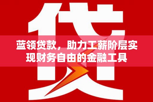 闻喜蓝领贷款，助力工薪阶层实现财务自由的金融工具