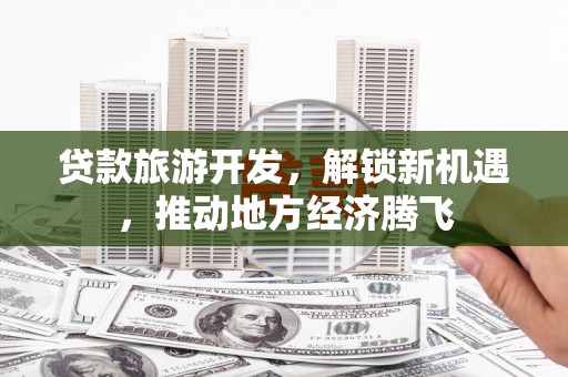 闻喜贷款旅游开发，解锁新机遇，推动地方经济腾飞