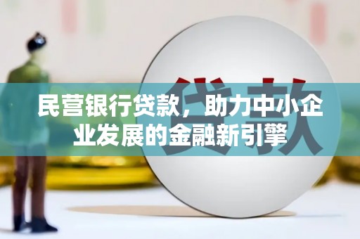 闻喜民营银行贷款，助力中小企业发展的金融新引擎
