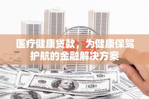 闻喜医疗健康贷款，为健康保驾护航的金融解决方案