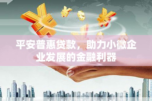闻喜平安普惠贷款，助力小微企业发展的金融利器
