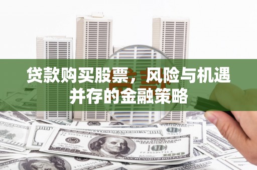 闻喜贷款购买股票，风险与机遇并存的金融策略