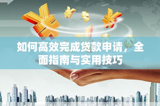 闻喜如何高效完成贷款申请，全面指南与实用技巧