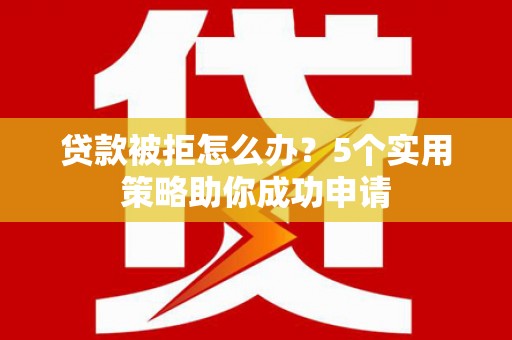 闻喜贷款被拒怎么办？5个实用策略助你成功申请