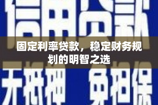 闻喜固定利率贷款，稳定财务规划的明智之选