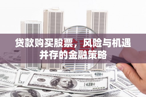 闻喜贷款购买股票，风险与机遇并存的金融策略