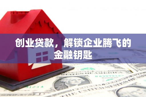 闻喜创业贷款，解锁企业腾飞的金融钥匙