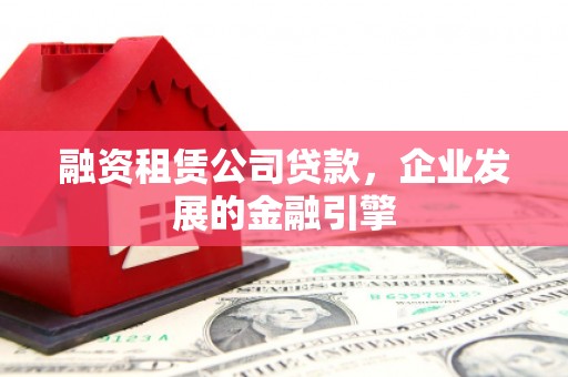 闻喜融资租赁公司贷款，企业发展的金融引擎