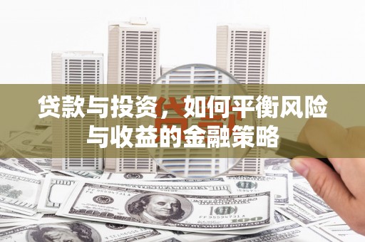 闻喜贷款与投资，如何平衡风险与收益的金融策略