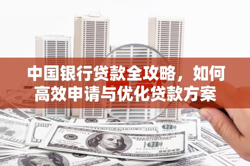 闻喜中国银行贷款全攻略，如何高效申请与优化贷款方案